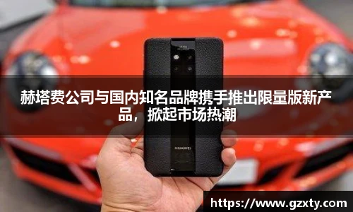 赫塔费公司与国内知名品牌携手推出限量版新产品，掀起市场热潮